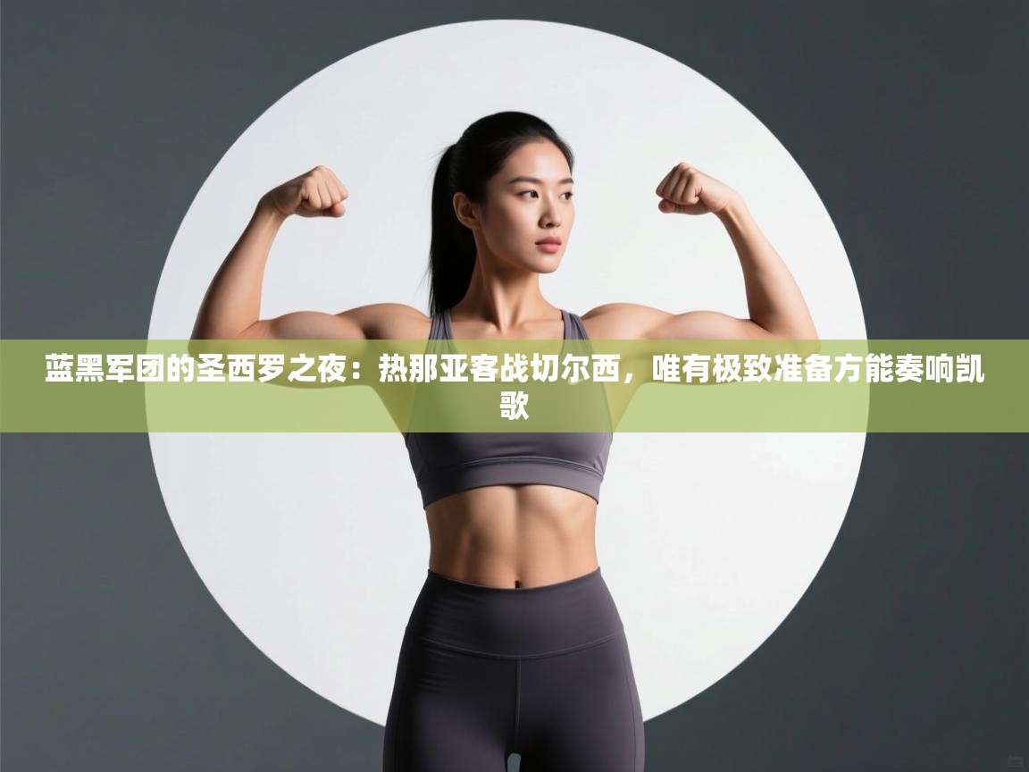 蓝黑军团的圣西罗之夜：热那亚客战切尔西，唯有极致准备方能奏响凯歌  第2张