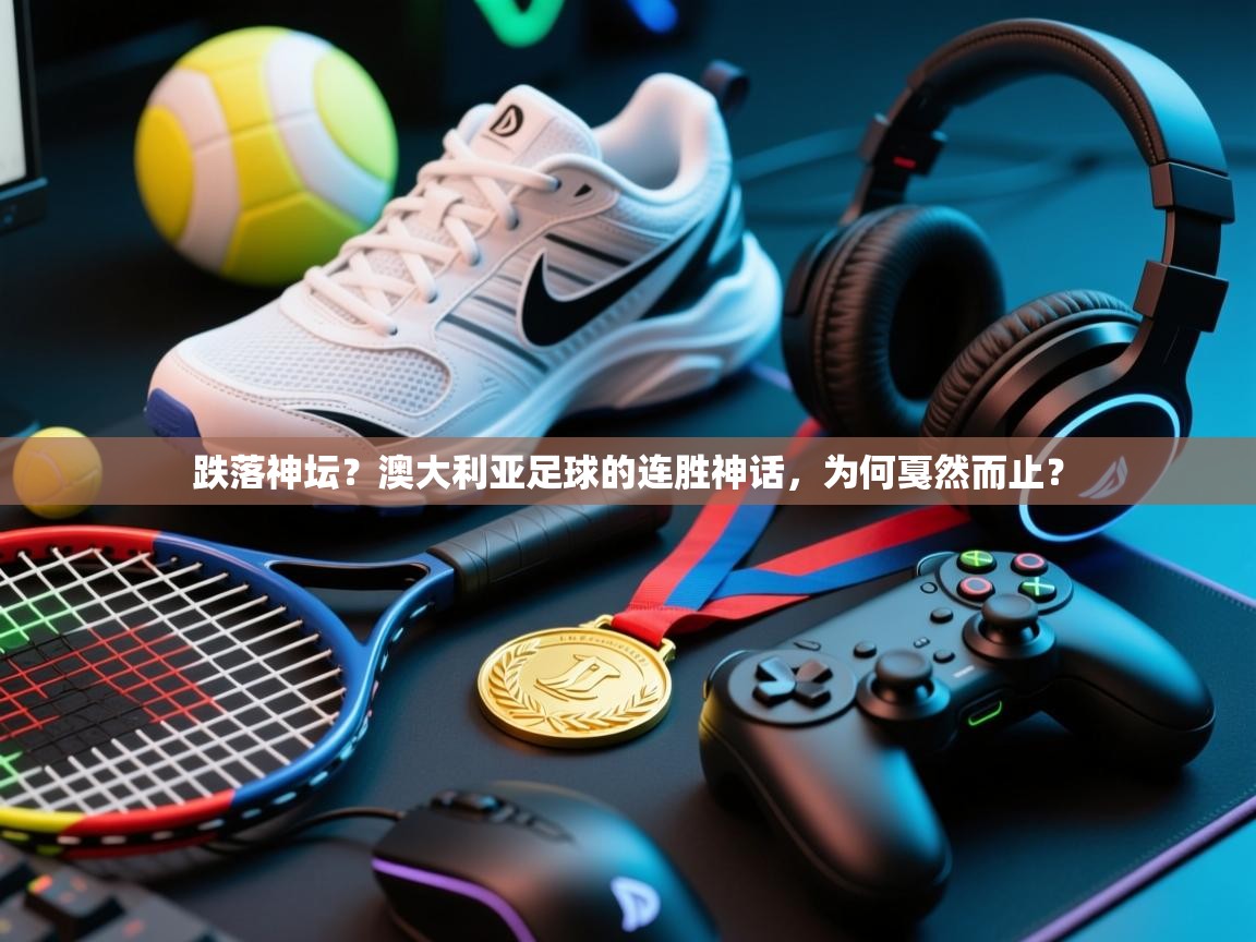 跌落神坛？澳大利亚足球的连胜神话，为何戛然而止？