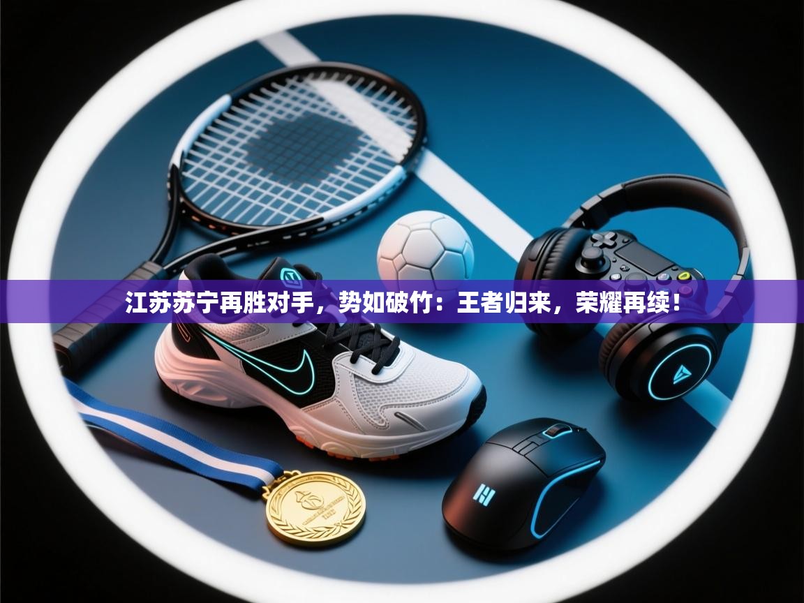 江苏苏宁再胜对手,势如破竹:王者归来,荣耀再续! 第1张