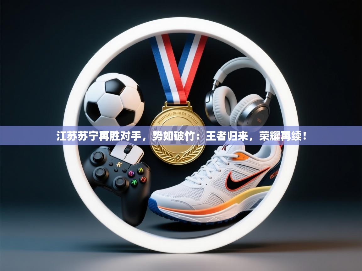 江苏苏宁再胜对手,势如破竹:王者归来,荣耀再续! 第2张