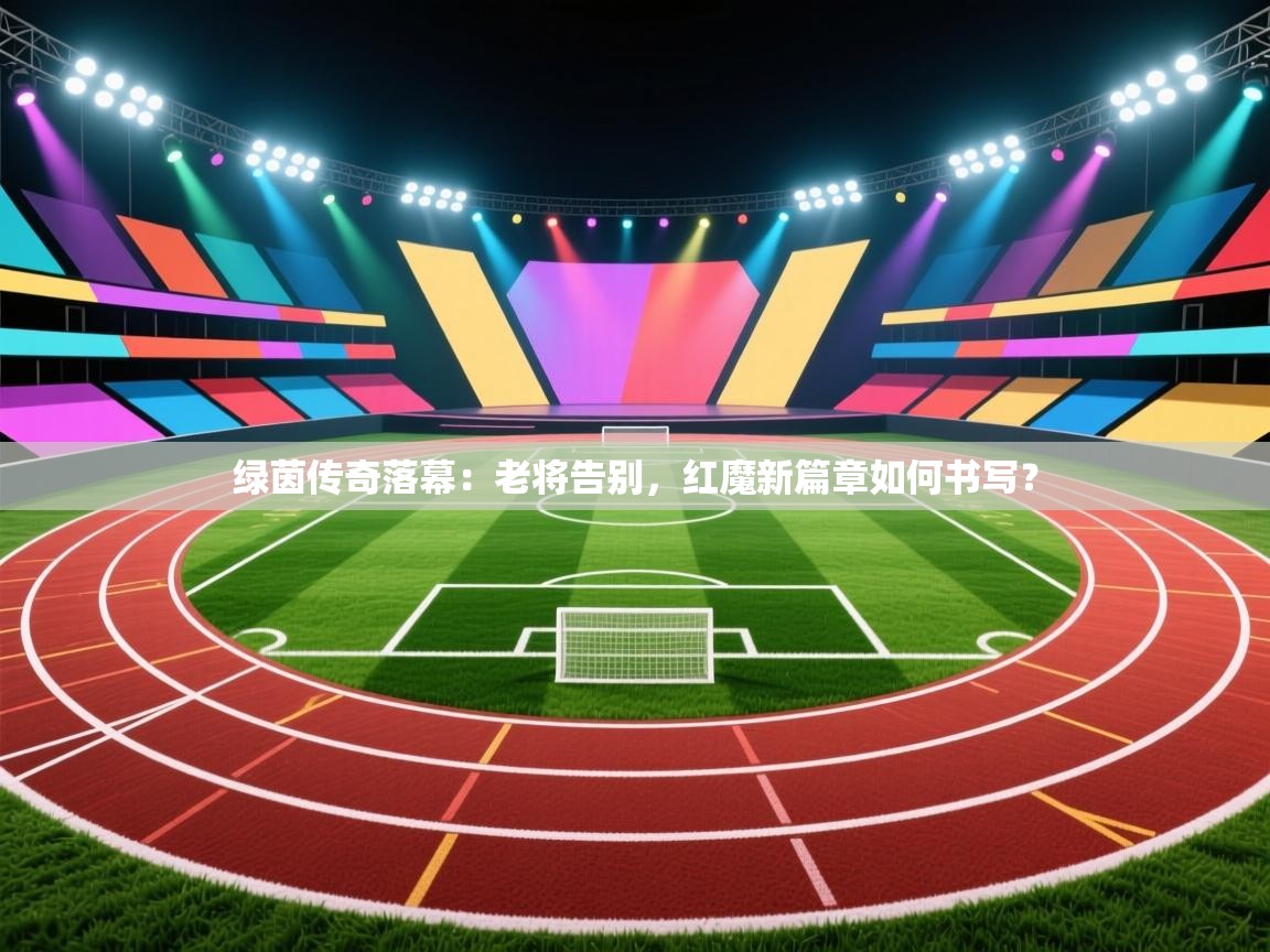 绿茵传奇落幕：老将告别，红魔新篇章如何书写？  第2张