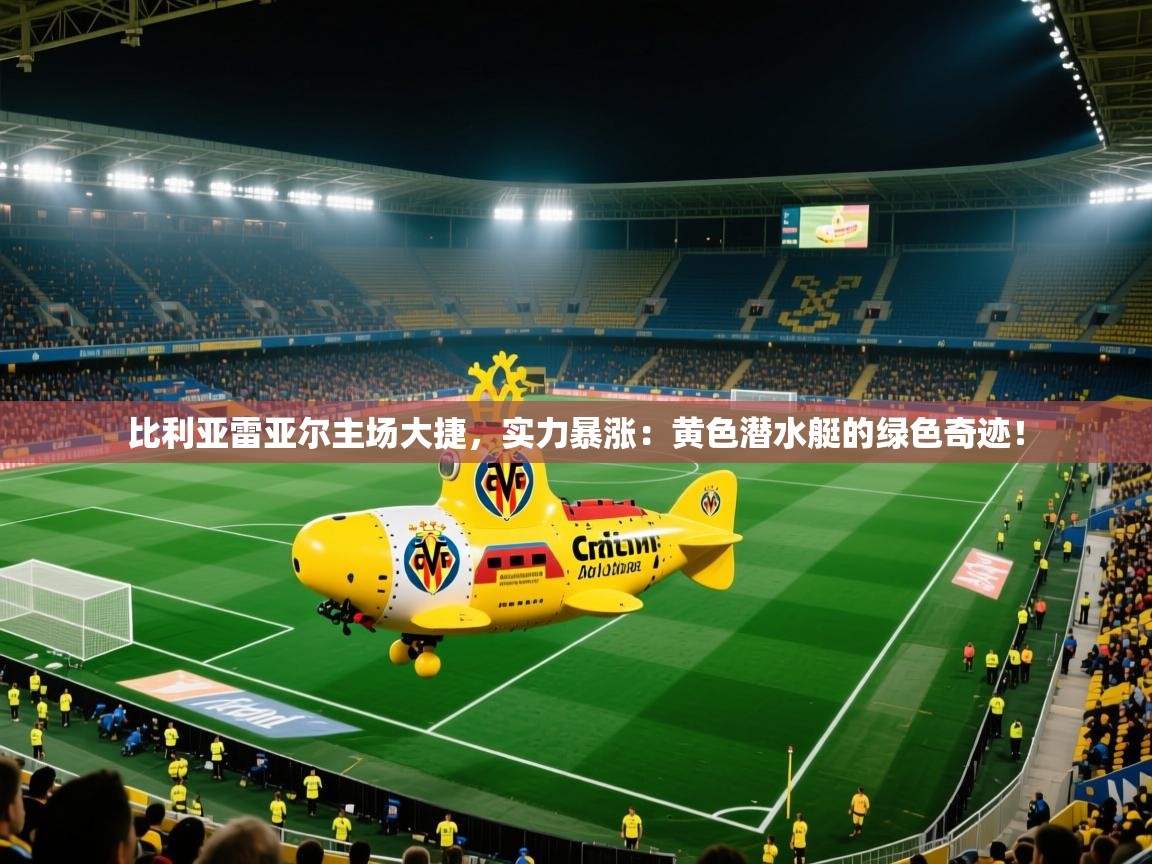 比利亚雷亚尔主场大捷，实力暴涨：黄色潜水艇的绿色奇迹！  第1张