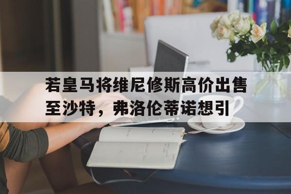 爱游戏体育-关于若皇马将维尼修斯高价出售至沙特，弗洛伦蒂诺想引的信息