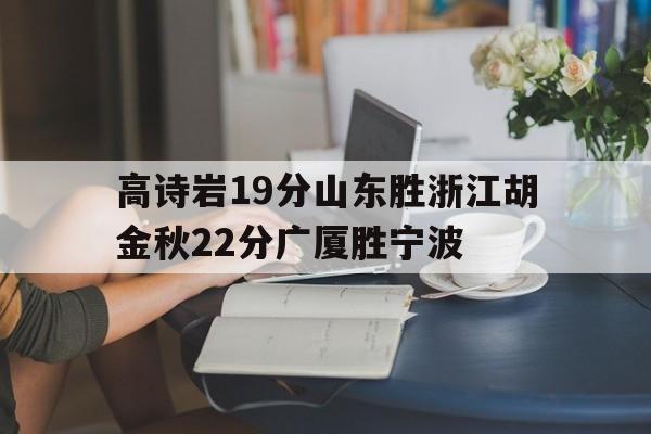 爱游戏体育-关于高诗岩19分山东胜浙江胡金秋22分广厦胜宁波的信息